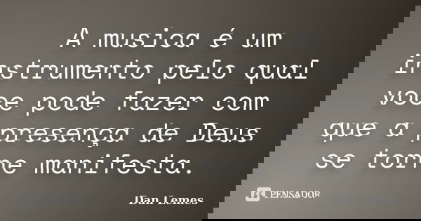 A musica é um instrumento pelo qual voce pode fazer com que a presença de Deus se torne manifesta.... Frase de Dan Lemes.