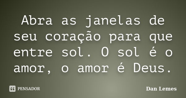 Abra as janelas de seu coração para que entre sol. O sol é o amor, o amor é Deus.... Frase de Dan Lemes.