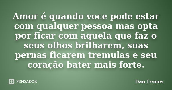 Amor é quando voce pode estar com qualquer pessoa mas opta por ficar com aquela que faz o seus olhos brilharem, suas pernas ficarem tremulas e seu coração bater... Frase de Dan Lemes.