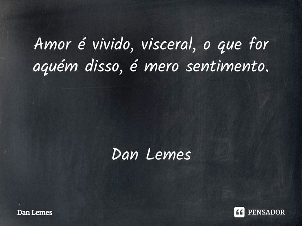 ⁠Amor é vivido, visceral, o que for aquém disso, é mero sentimento. Dan Lemes... Frase de Dan Lemes.