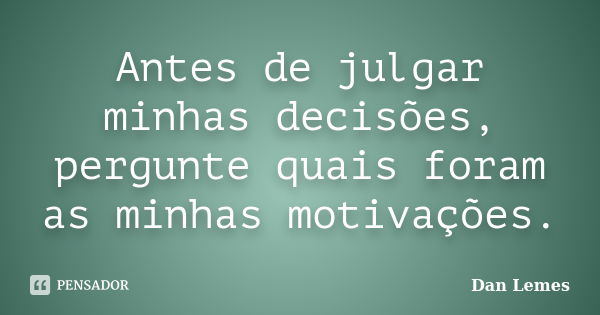 Antes de julgar minhas decisões, pergunte quais foram as minhas motivações.... Frase de Dan Lemes.