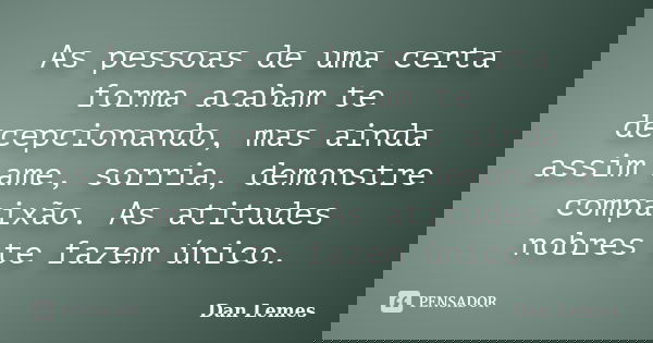 As pessoas de uma certa forma acabam te decepcionando, mas ainda assim ame, sorria, demonstre compaixão. As atitudes nobres te fazem único.... Frase de Dan Lemes.