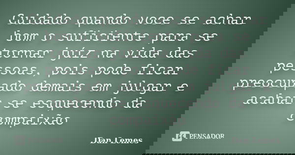 Cuidado quando voce se achar bom o suficiente para se tornar juíz na vida das pessoas, pois pode ficar preocupado demais em julgar e acabar se esquecendo da com... Frase de Dan Lemes.