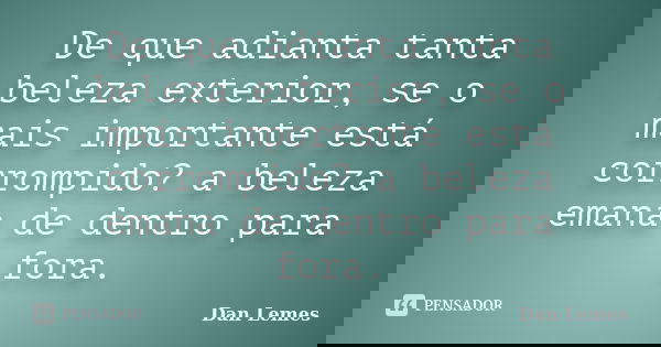 De que adianta tanta beleza exterior, se o mais importante está corrompido? a beleza emana de dentro para fora.... Frase de Dan Lemes.