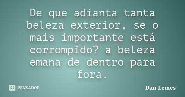 De que adianta tanta beleza exterior, se o mais importante está corrompido? a beleza emana de dentro para fora.... Frase de Dan Lemes.