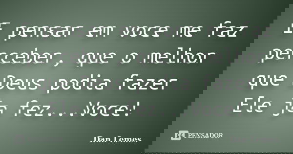 E pensar em voce me faz perceber, que o melhor que Deus podia fazer Ele ja fez...Voce!... Frase de Dan Lemes.