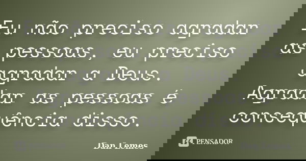 Eu não preciso agradar as pessoas, eu preciso agradar a Deus. Agradar as pessoas é consequência disso.... Frase de Dan Lemes.