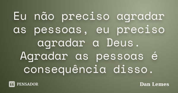 Eu não preciso agradar as pessoas, eu preciso agradar a Deus. Agradar as pessoas é consequência disso.... Frase de Dan Lemes.