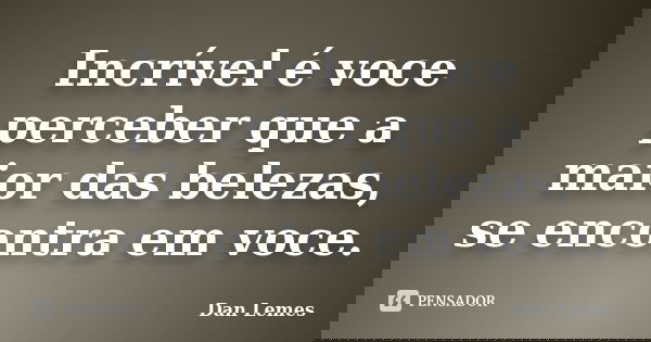 Incrível é voce perceber que a maior das belezas, se encontra em voce.... Frase de Dan Lemes.