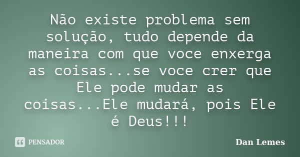 Não existe problema sem solução, tudo depende da maneira com que voce enxerga as coisas...se voce crer que Ele pode mudar as coisas...Ele mudará, pois Ele é Deu... Frase de Dan Lemes.