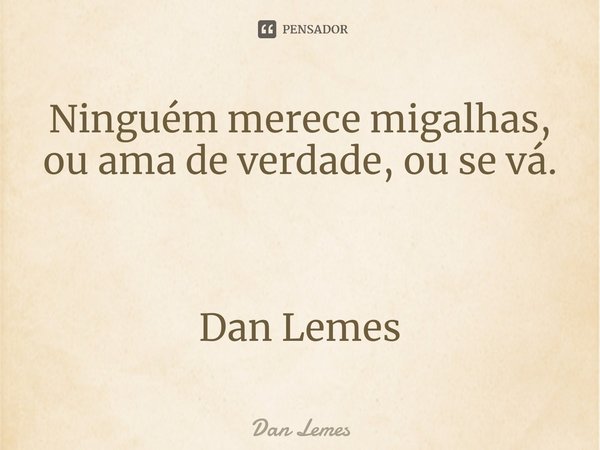 ⁠Ninguém merece migalhas, ou ama de verdade, ou se vá. Dan Lemes... Frase de Dan Lemes.