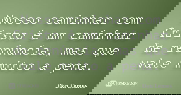 Nosso caminhar com Cristo é um caminhar de renúncia, mas que vale muito a pena.... Frase de Dan Lemes.