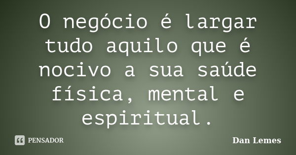 O negócio é largar tudo aquilo que é nocivo a sua saúde física, mental e espiritual.... Frase de Dan Lemes.