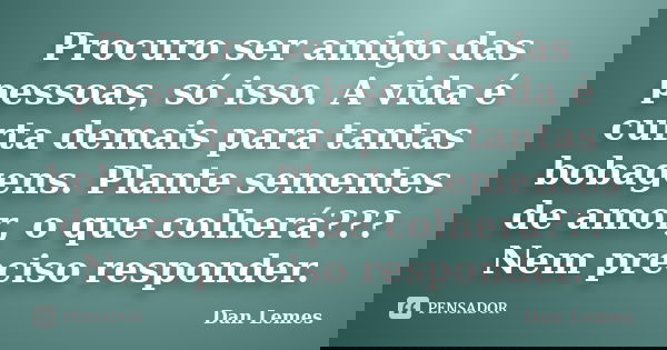 Procuro ser amigo das pessoas, só isso. A vida é curta demais para tantas bobagens. Plante sementes de amor, o que colherá??? Nem preciso responder.... Frase de Dan Lemes.