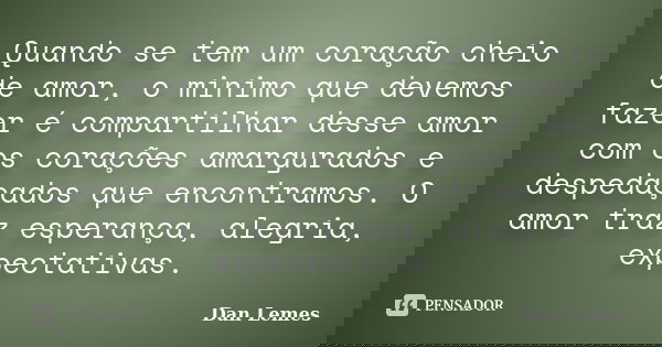 Quando se tem um coração cheio de amor, o minimo que devemos fazer é compartilhar desse amor com os corações amargurados e despedaçados que encontramos. O amor ... Frase de Dan Lemes.