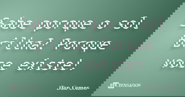 Sabe porque o sol brilha? Porque voce existe!... Frase de Dan Lemes.