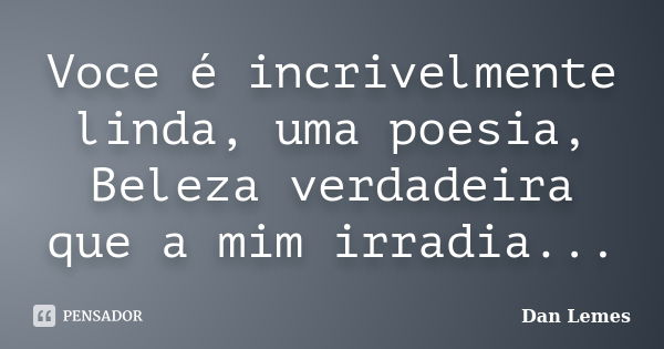 Voce é incrivelmente linda, uma poesia, Beleza verdadeira que a mim irradia...... Frase de Dan Lemes.