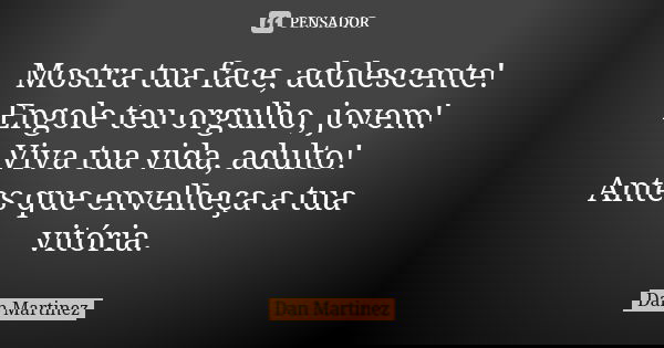 Mostra tua face, adolescente! Engole teu orgulho, jovem! Viva tua vida, adulto! Antes que envelheça a tua vitória.... Frase de Dan Martinez.