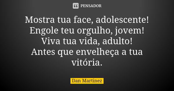 Mostra tua face, adolescente! Engole teu orgulho, jovem! Viva tua vida, adulto! Antes que envelheça a tua vitória.... Frase de Dan Martinez.