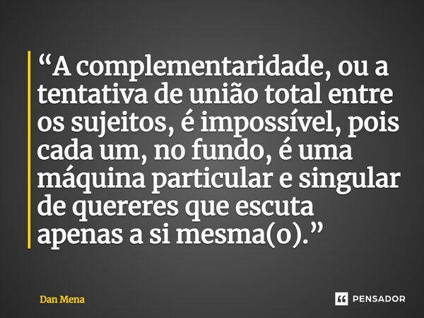 ⁠“A complementaridade, ou a tentativa de união total entre os sujeitos, é impossível, pois cada um, no fundo, é uma máquina particular e singular de quereres qu... Frase de Dan Mena.