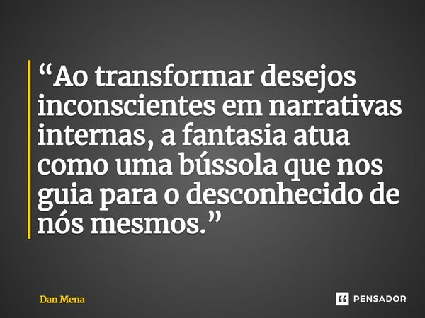 ⁠“Ao transformar desejos inconscientes em narrativas internas, a fantasia atua como uma bússola que nos guia para o desconhecido de nós mesmos.”... Frase de Dan Mena.