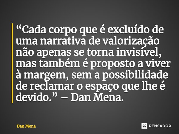 ⁠“Cada corpo que é excluído de uma narrativa de valorização não apenas se torna invisível, mas também é proposto a viver à margem, sem a possibilidade de reclam... Frase de Dan Mena.