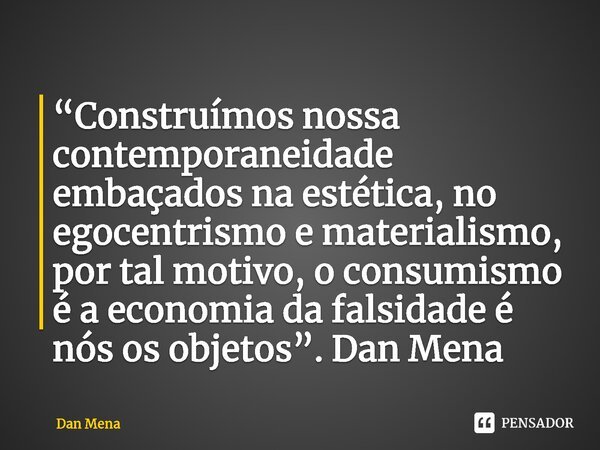 ⁠⁠“Construímos nossa contemporaneidade embaçados na estética, no egocentrismo e materialismo, por tal motivo, o consumismo é a economia da falsidade é nós os ob... Frase de Dan Mena.