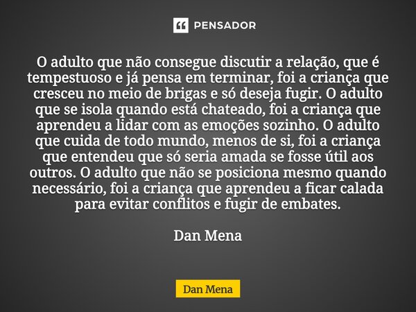 O adulto que não consegue discutir a relação, que é tempestuoso e já pensa em terminar, foi a criança que cresceu no meio de brigas e só deseja fugir. O adulto ... Frase de Dan Mena.