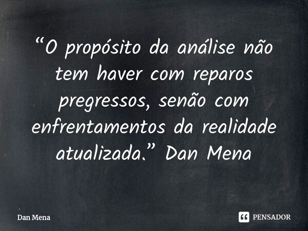 ⁠“O propósito da análise não tem haver com reparos pregressos, senão com enfrentamentos da realidade atualizada.” Dan Mena... Frase de Dan Mena.