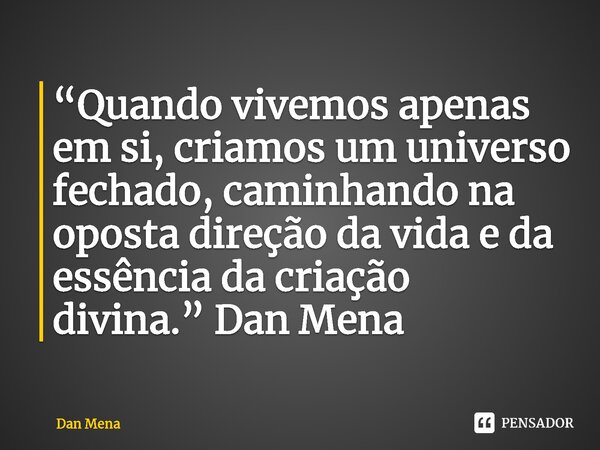 ⁠“Quando vivemos apenas em si, criamos um universo fechado, caminhando na oposta direção da vida e da essência da criação divina.”Dan Mena... Frase de Dan Mena.
