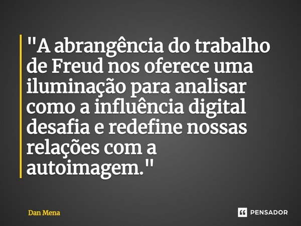 ⁠"A abrangência do trabalho de Freud nos oferece uma iluminação para analisar como a influência digital desafia e redefine nossas relações com a autoimagem... Frase de Dan Mena.