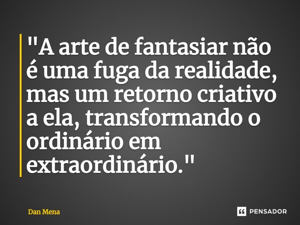 ⁠"A arte de fantasiar não é uma fuga da realidade, mas um retorno criativo a ela, transformando o ordinário em extraordinário."... Frase de Dan Mena.