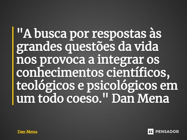 ⁠"A busca por respostas às grandes questões da vida nos provoca a integrar os conhecimentos científicos, teológicos e psicológicos em um todo coeso." ... Frase de Dan Mena.