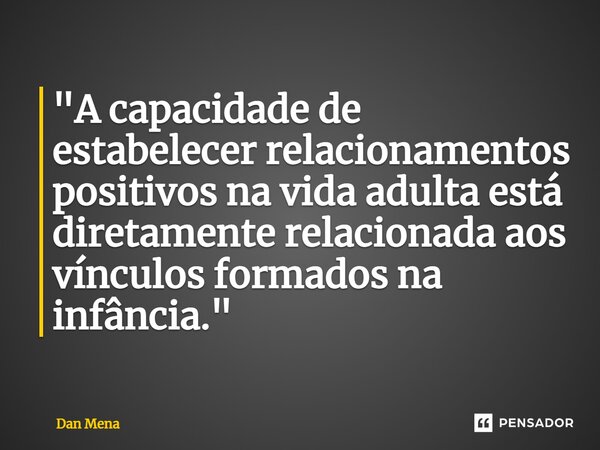 ⁠"A capacidade de estabelecer relacionamentos positivos na vida adulta está diretamente relacionada aos vínculos formados na infância."... Frase de Dan Mena.