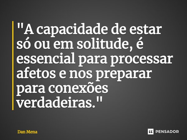 ⁠"A capacidade de estar só ou em solitude, é essencial para processar afetos e nos preparar para conexões verdadeiras."... Frase de Dan Mena.