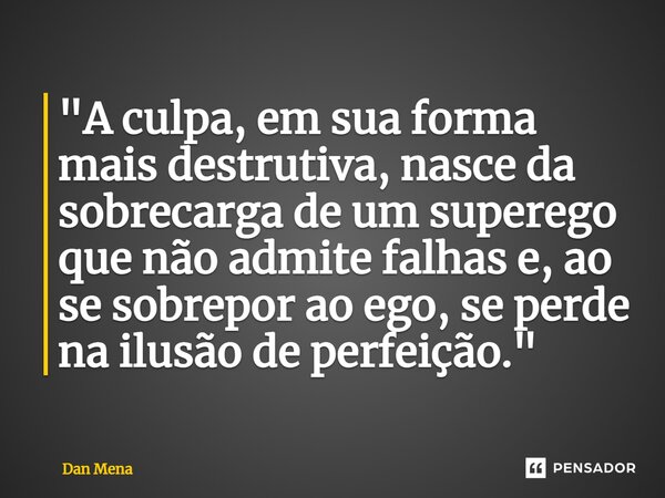 ⁠"A culpa, em sua forma mais destrutiva, nasce da sobrecarga de um superego que não admite falhas e, ao se sobrepor ao ego, se perde na ilusão de perfeição... Frase de Dan Mena.