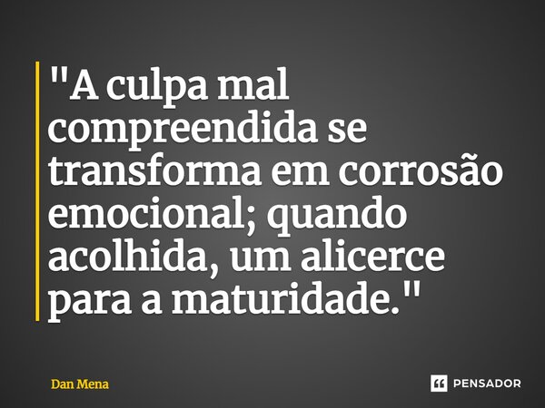 ⁠"A culpa mal compreendida se transforma em corrosão emocional; quando acolhida, um alicerce para a maturidade."... Frase de Dan Mena.