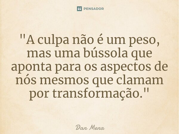 ⁠"A culpa não é um peso, mas uma bússola que aponta para os aspectos de nós mesmos que clamam por transformação."... Frase de Dan Mena.