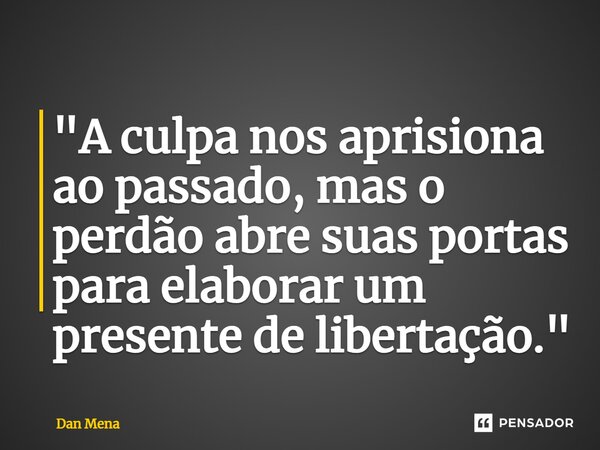 ⁠"A culpa nos aprisiona ao passado, mas o perdão abre suas portas para elaborar um presente de libertação."... Frase de Dan Mena.