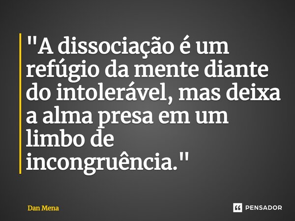 ⁠"A dissociação é um refúgio da mente diante do intolerável, mas deixa a alma presa em um limbo de incongruência."... Frase de Dan Mena.