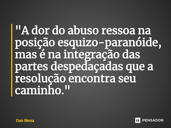 ⁠"A dor do abuso ressoa na posição esquizo-paranoide, mas é na integração das partes despedaçadas que a resolução encontra seu caminho."... Frase de Dan Mena.