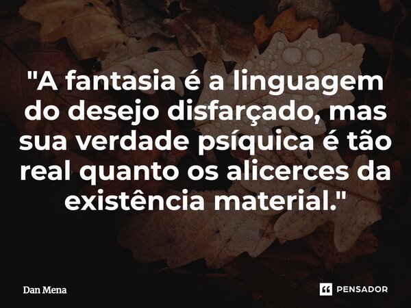 ⁠"A fantasia é a linguagem do desejo disfarçado, mas sua verdade psíquica é tão real quanto os alicerces da existência material."... Frase de Dan Mena.