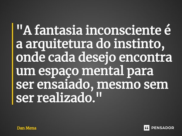 ⁠"A fantasia inconsciente é a arquitetura do instinto, onde cada desejo encontra um espaço mental para ser ensaiado, mesmo sem ser realizado."... Frase de Dan Mena.