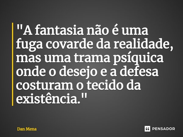 ⁠"A fantasia não é uma fuga covarde da realidade, mas uma trama psíquica onde o desejo e a defesa costuram o tecido da existência."... Frase de Dan Mena.