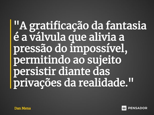 ⁠"A gratificação da fantasia é a válvula que alivia a pressão do impossível, permitindo ao sujeito persistir diante das privações da realidade."... Frase de Dan Mena.