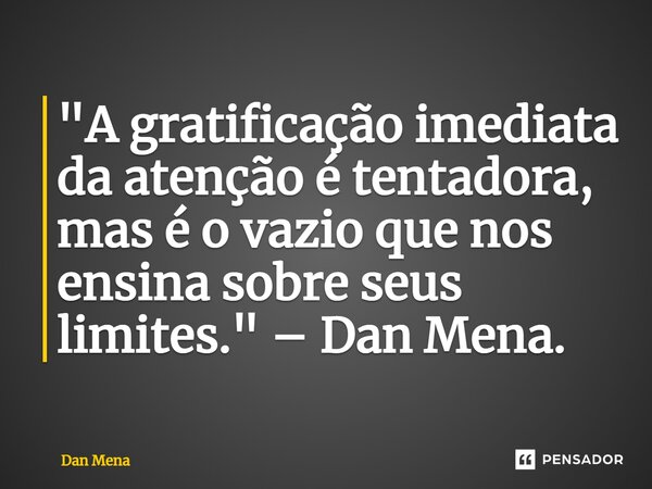⁠"A gratificação imediata da atenção é tentadora, mas é o vazio que nos ensina sobre seus limites." – Dan Mena.... Frase de Dan Mena.