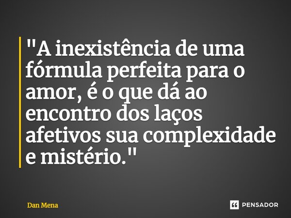 ⁠"A inexistência de uma fórmula perfeita para o amor, é o que dá ao encontro dos laços afetivos sua complexidade e mistério."... Frase de Dan Mena.
