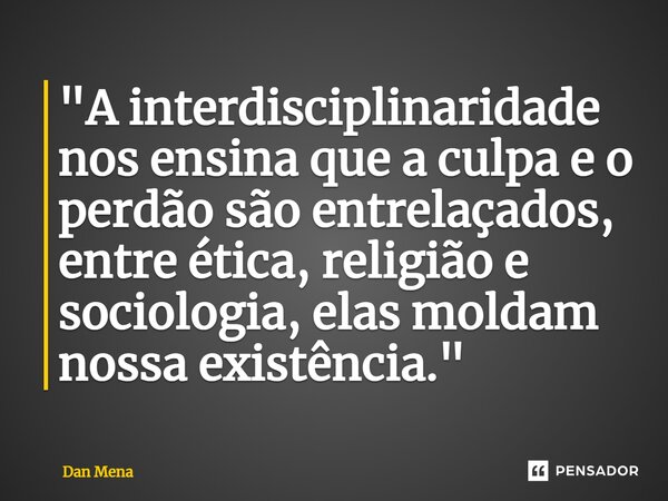 ⁠"A interdisciplinaridade nos ensina que a culpa e o perdão são entrelaçados, entre ética, religião e sociologia, elas moldam nossa existência."... Frase de Dan Mena.
