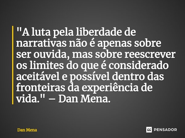 ⁠"A luta pela liberdade de narrativas não é apenas sobre ser ouvida, mas sobre reescrever os limites do que é considerado aceitável e possível dentro das f... Frase de Dan Mena.