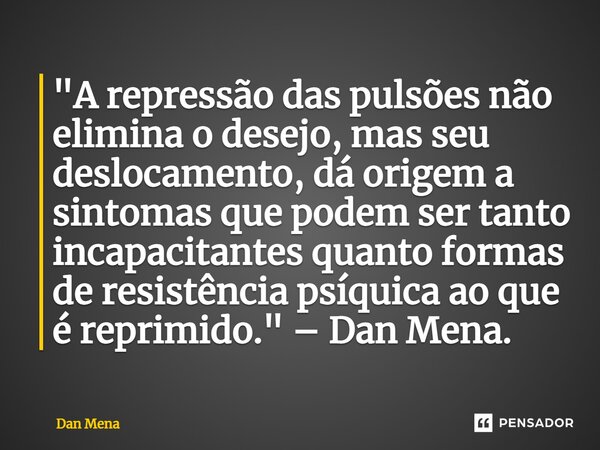 ⁠"A repressão das pulsões não elimina o desejo, mas seu deslocamento, dá origem a sintomas que podem ser tanto incapacitantes quanto formas de resistência ... Frase de Dan Mena.